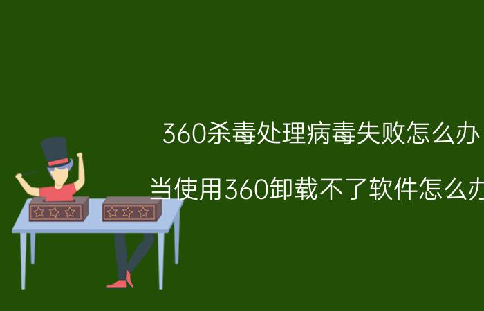 360杀毒处理病毒失败怎么办 当使用360卸载不了软件怎么办？